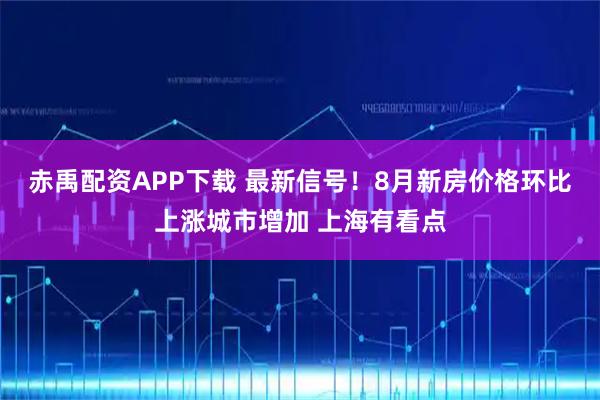 赤禹配资APP下载 最新信号！8月新房价格环比上涨城市增加 上海有看点
