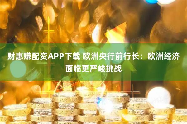 财惠赚配资APP下载 欧洲央行前行长：欧洲经济面临更严峻挑战