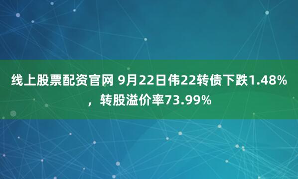 线上股票配资官网 9月22日伟22转债下跌1.48%，转股溢价率73.99%