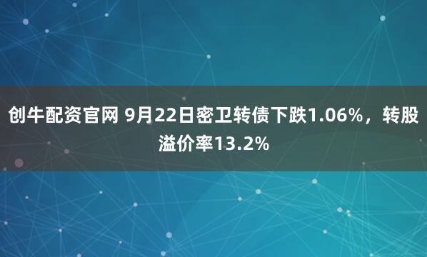 创牛配资官网 9月22日密卫转债下跌1.06%，转股溢价率13.2%