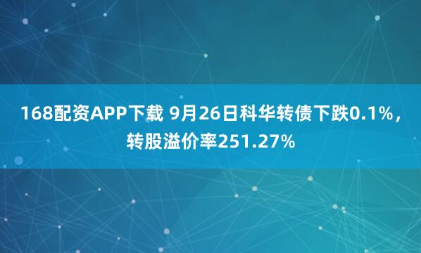 168配资APP下载 9月26日科华转债下跌0.1%，转股溢价率251.27%