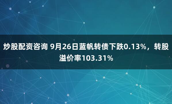炒股配资咨询 9月26日蓝帆转债下跌0.13%，转股溢价率103.31%