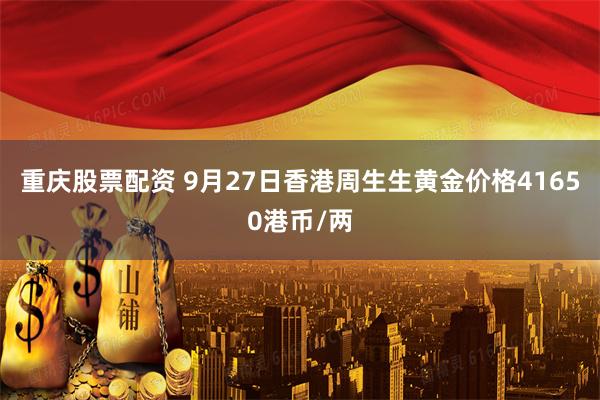 重庆股票配资 9月27日香港周生生黄金价格41650港币/两