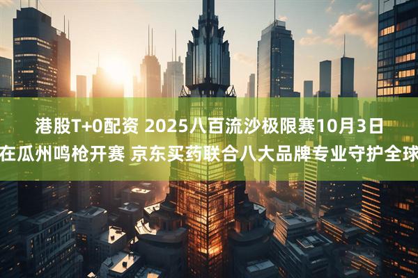 港股T+0配资 2025八百流沙极限赛10月3日在瓜州鸣枪开赛 京东买药联合八大品牌专业守护全球