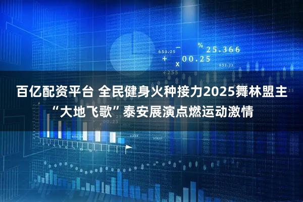 百亿配资平台 全民健身火种接力2025舞林盟主“大地飞歌”泰安展演点燃运动激情