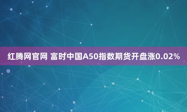 红腾网官网 富时中国A50指数期货开盘涨0.02%