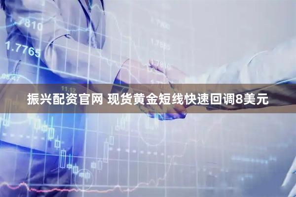 振兴配资官网 现货黄金短线快速回调8美元