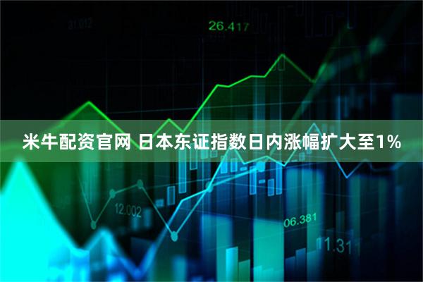 米牛配资官网 日本东证指数日内涨幅扩大至1%