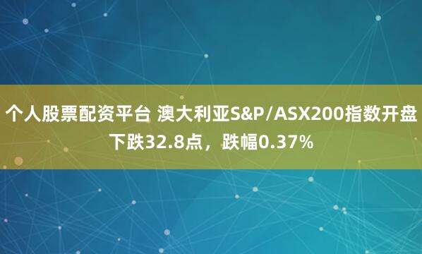个人股票配资平台 澳大利亚S&P/ASX200指数开盘下跌32.8点，跌幅0.37%