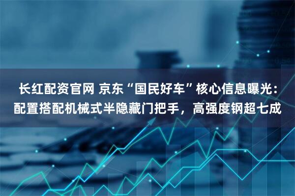 长红配资官网 京东“国民好车”核心信息曝光:配置搭配机械式半隐藏门把手,高强度钢超七成