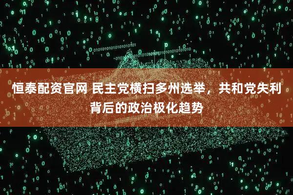 恒泰配资官网 民主党横扫多州选举，共和党失利背后的政治极化趋势