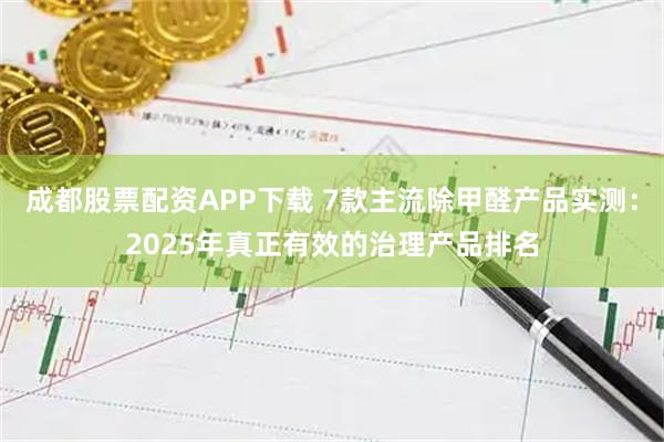 成都股票配资APP下载 7款主流除甲醛产品实测:2025年真正有效的治理产品排名