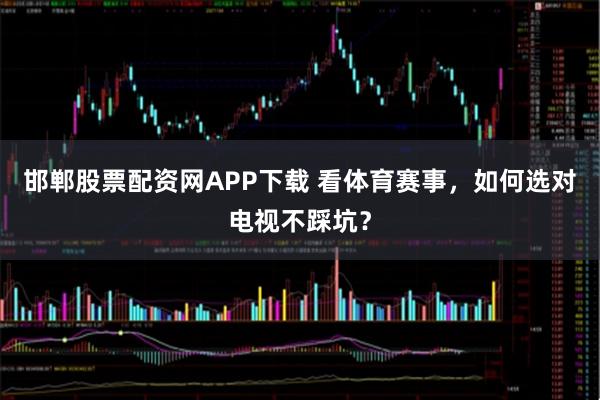邯郸股票配资网APP下载 看体育赛事，如何选对电视不踩坑？