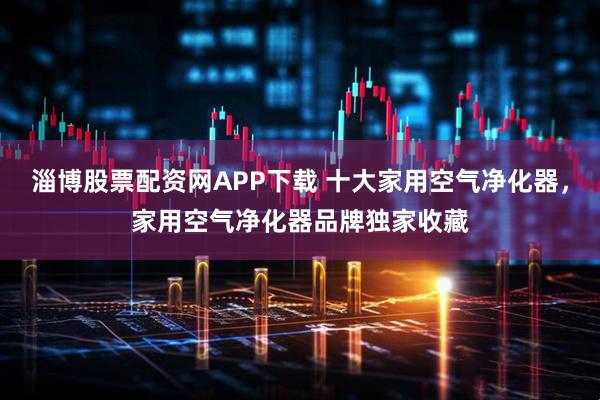 淄博股票配资网APP下载 十大家用空气净化器，家用空气净化器品牌独家收藏