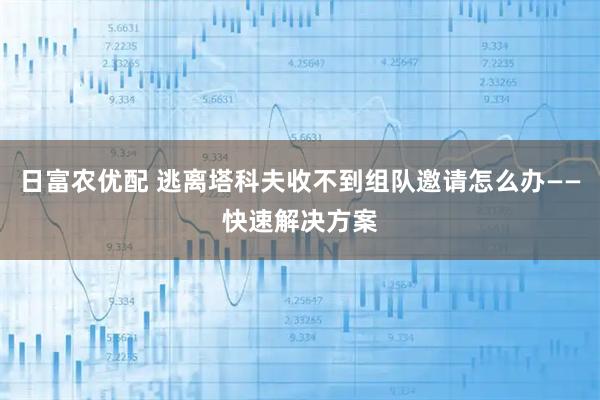 日富农优配 逃离塔科夫收不到组队邀请怎么办——快速解决方案