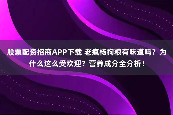 股票配资招商APP下载 老疯杨狗粮有味道吗？为什么这么受欢迎？营养成分全分析！