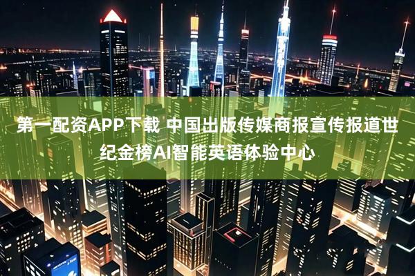 第一配资APP下载 中国出版传媒商报宣传报道世纪金榜AI智能英语体验中心