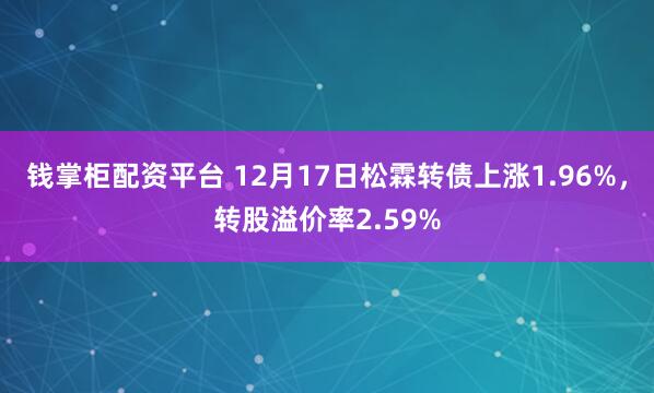 钱掌柜配资平台 12月17日松霖转债上涨1.96%，转股溢价率2.59%