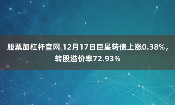 股票加杠杆官网 12月17日巨星转债上涨0.38%,转股溢价率72.93%