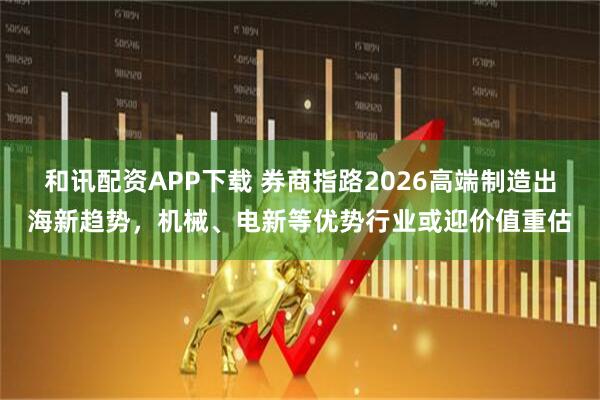 和讯配资APP下载 券商指路2026高端制造出海新趋势，机械、电新等优势行业或迎价值重估