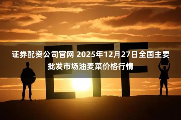 证券配资公司官网 2025年12月27日全国主要批发市场油麦菜价格行情