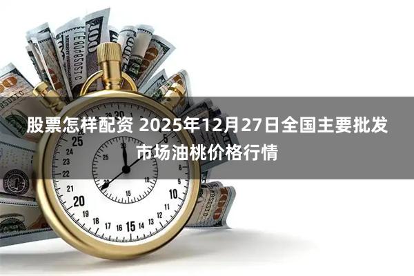 股票怎样配资 2025年12月27日全国主要批发市场油桃价格行情