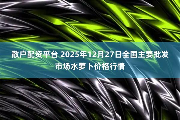 散户配资平台 2025年12月27日全国主要批发市场水萝卜价格行情