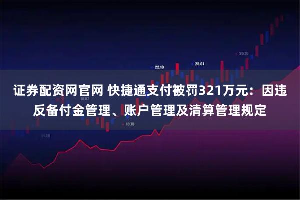 证券配资网官网 快捷通支付被罚321万元:因违反备付金管理、账户管理及清算管理规定