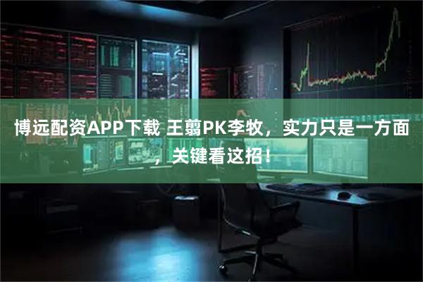 博远配资APP下载 王翦PK李牧，实力只是一方面，关键看这招！