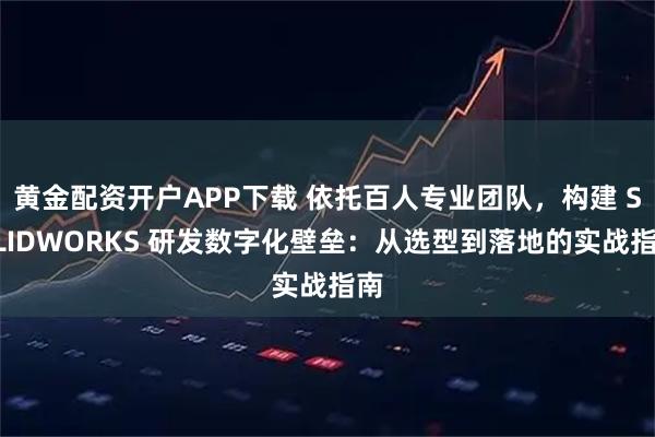 黄金配资开户APP下载 依托百人专业团队，构建 SOLIDWORKS 研发数字化壁垒：从选型到落地的实战指南
