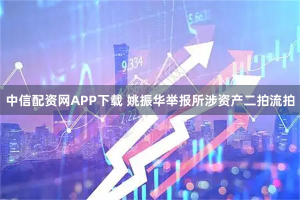 中信配资网APP下载 姚振华举报所涉资产二拍流拍