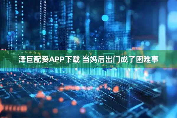 泽巨配资APP下载 当妈后出门成了困难事