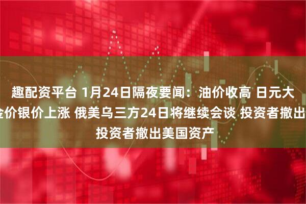 趣配资平台 1月24日隔夜要闻：油价收高 日元大幅升值 金价银价上涨 俄美乌三方24日将继续会谈 投资者撤出美国资产