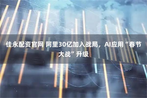 佳永配资官网 阿里30亿加入战局，AI应用“春节大战”升级