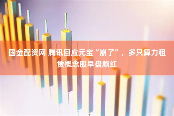 国金配资网 腾讯回应元宝“崩了”，多只算力租赁概念股早盘飘红