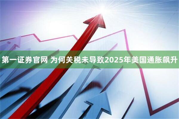 第一证券官网 为何关税未导致2025年美国通胀飙升