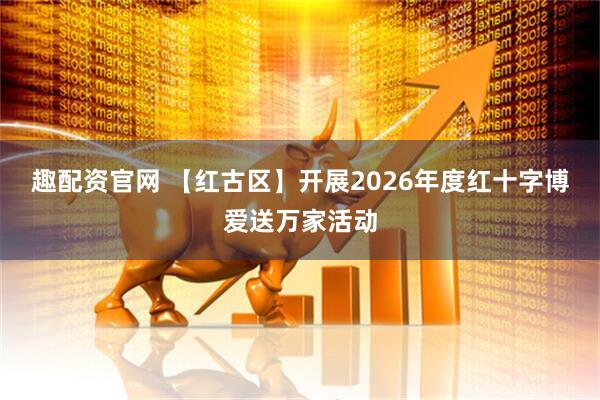 趣配资官网 【红古区】开展2026年度红十字博爱送万家活动