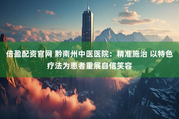 倍盈配资官网 黔南州中医医院：精准施治 以特色疗法为患者重展自信笑容