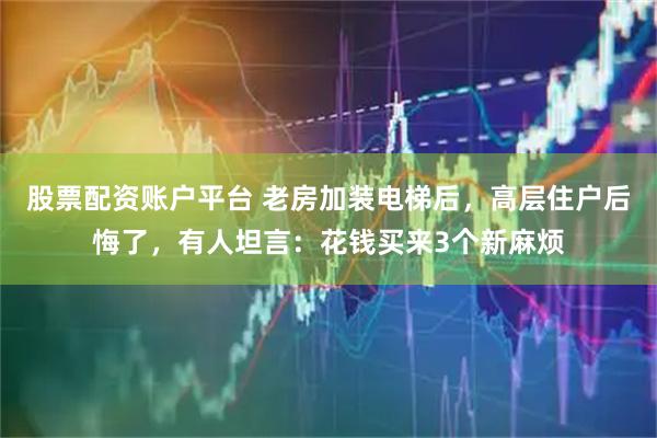 股票配资账户平台 老房加装电梯后，高层住户后悔了，有人坦言：花钱买来3个新麻烦