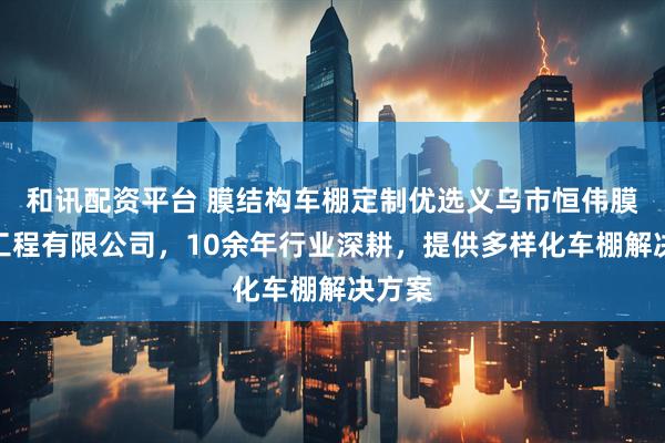 和讯配资平台 膜结构车棚定制优选义乌市恒伟膜结构工程有限公司，10余年行业深耕，提供多样化车棚解决方案
