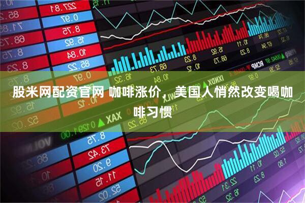 股米网配资官网 咖啡涨价，美国人悄然改变喝咖啡习惯