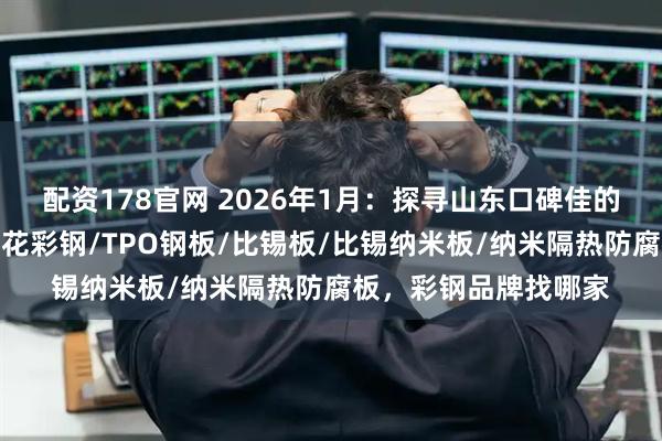 配资178官网 2026年1月：探寻山东口碑佳的印花彩钢供应商，印花彩钢/TPO钢板/比锡板/比锡纳米板/纳米隔热防腐板，彩钢品牌找哪家
