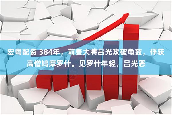 宏粤配资 384年,前秦大将吕光攻破龟兹,俘获高僧鸠摩罗什。见罗什年轻,吕光恶