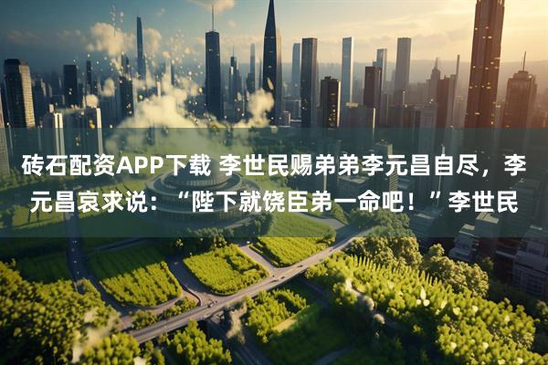 砖石配资APP下载 李世民赐弟弟李元昌自尽，李元昌哀求说：“陛下就饶臣弟一命吧！”李世民