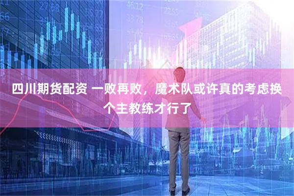 四川期货配资 一败再败，魔术队或许真的考虑换个主教练才行了