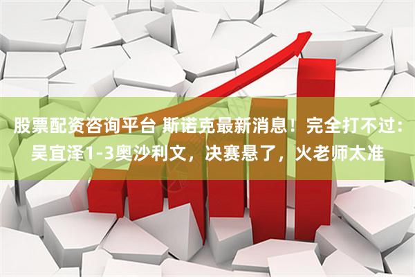 股票配资咨询平台 斯诺克最新消息！完全打不过：吴宜泽1-3奥沙利文，决赛悬了，火老师太准