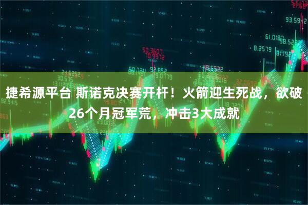 捷希源平台 斯诺克决赛开杆！火箭迎生死战，欲破26个月冠军荒，冲击3大成就