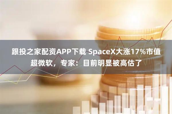 跟投之家配资APP下载 SpaceX大涨17%市值超微软，专家：目前明显被高估了