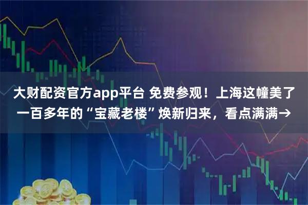 大财配资官方app平台 免费参观！上海这幢美了一百多年的“宝藏老楼”焕新归来，看点满满→
