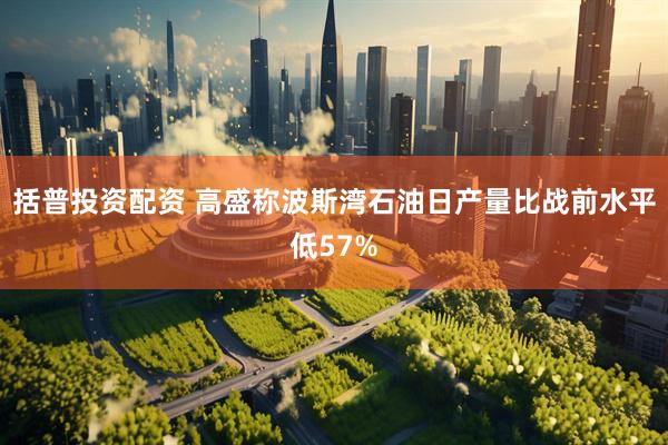 括普投资配资 高盛称波斯湾石油日产量比战前水平低57%